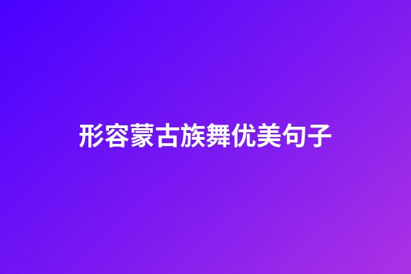 形容蒙古族舞优美句子