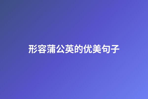 形容蒲公英的优美句子