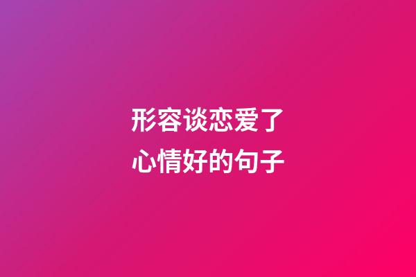 形容谈恋爱了心情好的句子