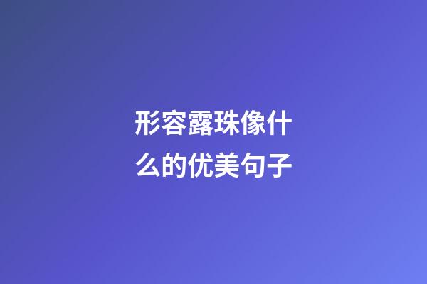 形容露珠像什么的优美句子