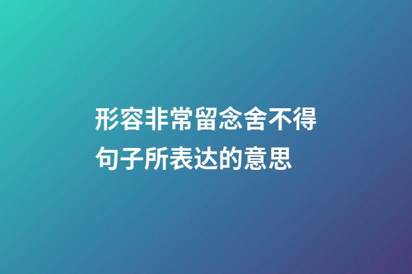 形容非常留念舍不得句子所表达的意思