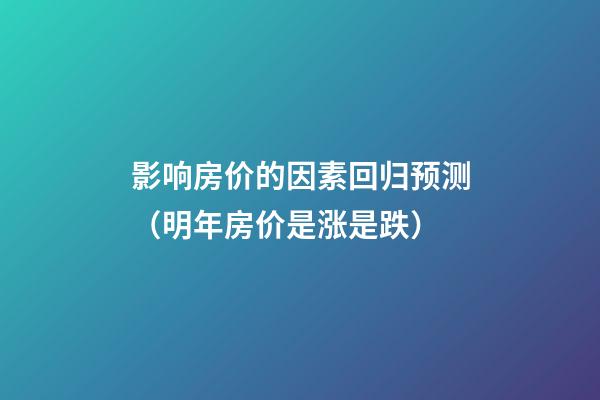 影响房价的因素回归预测（明年房价是涨是跌）