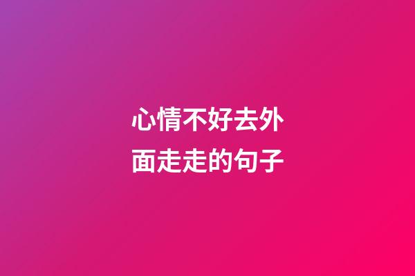 心情不好去外面走走的句子