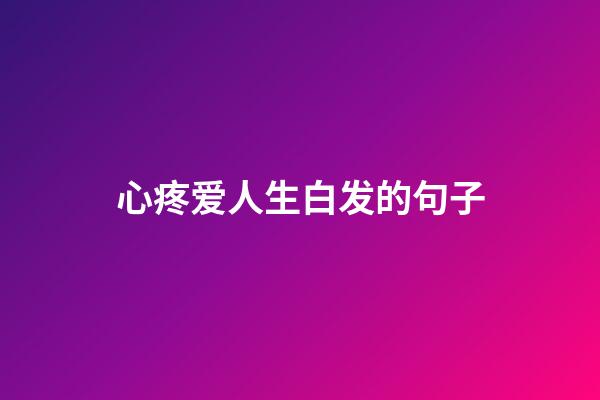 心疼爱人生白发的句子