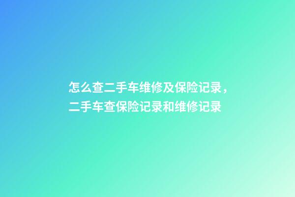 怎么查二手车维修及保险记录，二手车查保险记录和维修记录