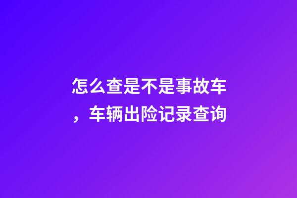 怎么查是不是事故车，车辆出险记录查询