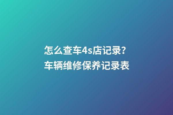 怎么查车4s店记录？车辆维修保养记录表