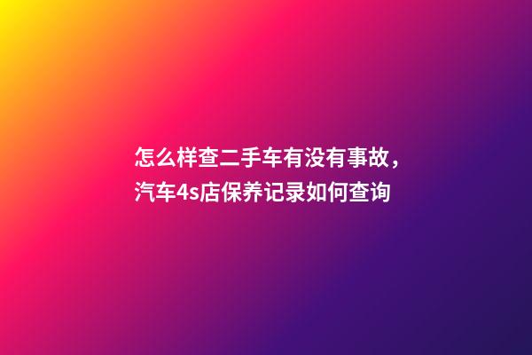 怎么样查二手车有没有事故，汽车4s店保养记录如何查询