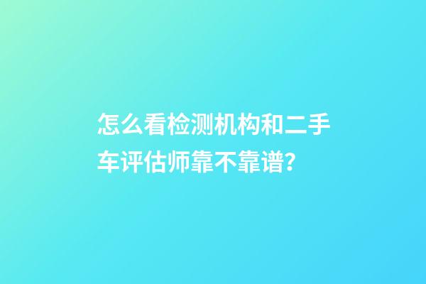 怎么看检测机构和二手车评估师靠不靠谱？