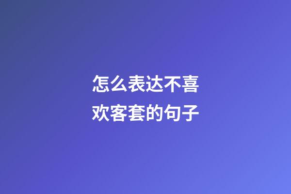 怎么表达不喜欢客套的句子