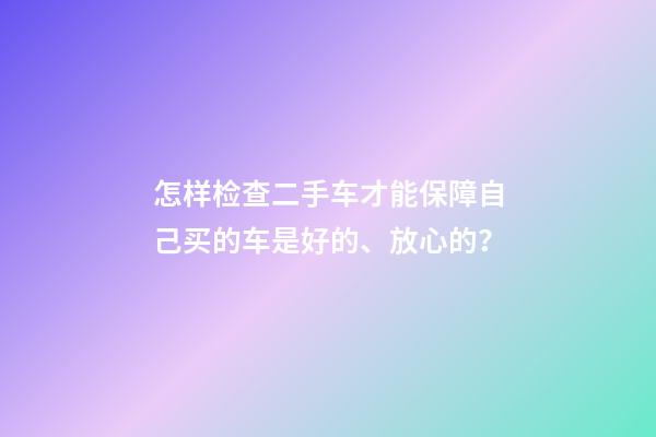 怎样检查二手车才能保障自己买的车是好的、放心的？