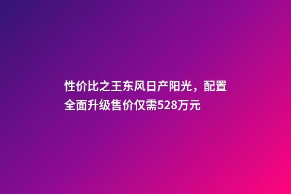 性价比之王东风日产阳光，配置全面升级售价仅需5.28万元