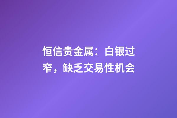 恒信贵金属：白银过窄，缺乏交易性机会