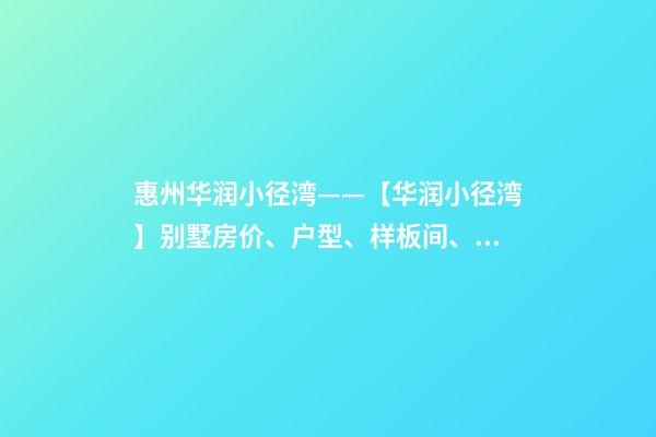 惠州华润小径湾——【华润小径湾】别墅房价、户型、样板间、周边配套、