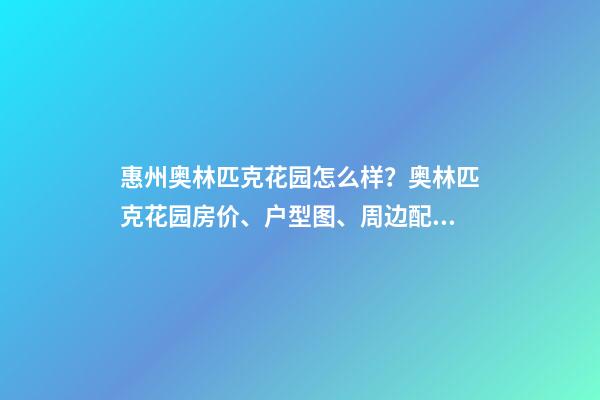 惠州奥林匹克花园怎么样？奥林匹克花园房价、户型图、周边配套楼盘分析