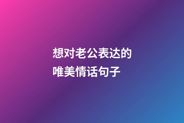 想对老公表达的唯美情话句子