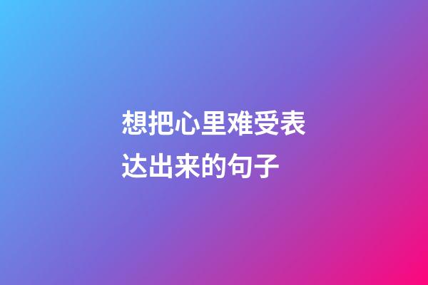 想把心里难受表达出来的句子