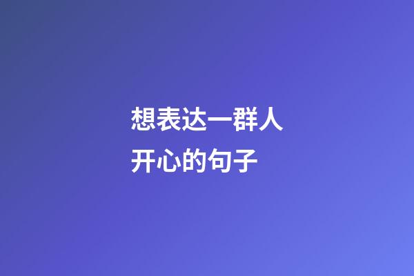 想表达一群人开心的句子