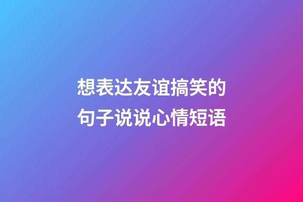 想表达友谊搞笑的句子说说心情短语