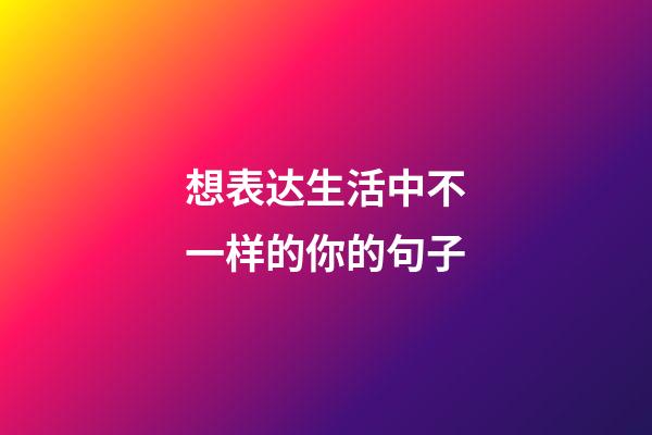 想表达生活中不一样的你的句子