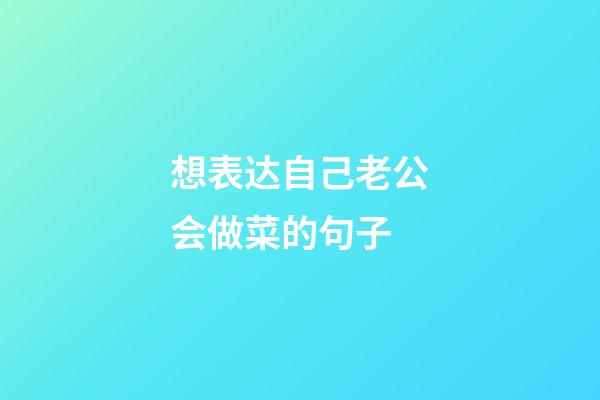 想表达自己老公会做菜的句子