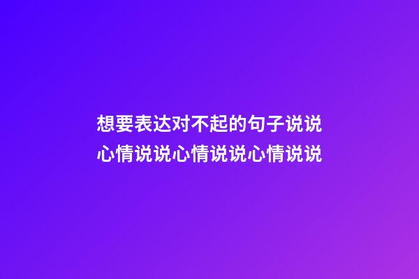 想要表达对不起的句子说说心情说说心情说说心情说说