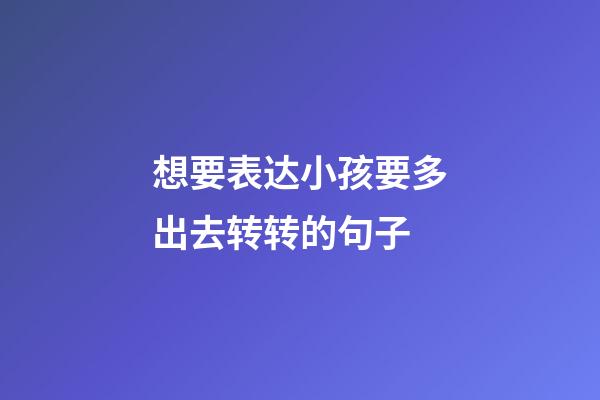 想要表达小孩要多出去转转的句子