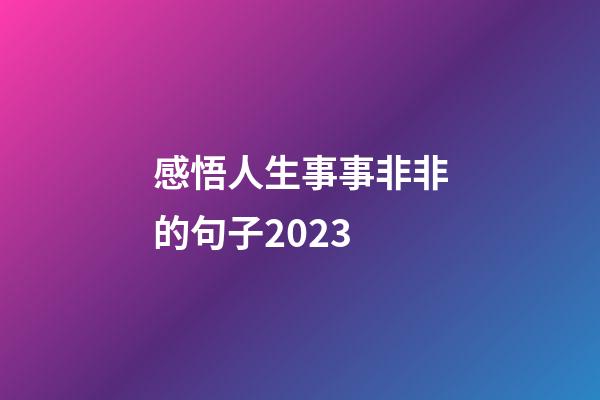 感悟人生事事非非的句子2023