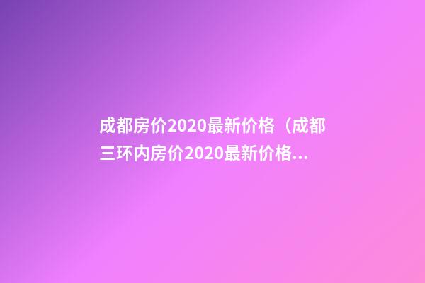 成都房价2020最新价格（成都三环内房价2020最新价格）