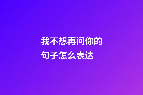 我不想再问你的句子怎么表达