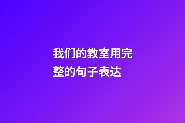 我们的教室用完整的句子表达