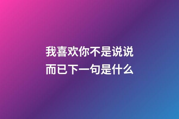 我喜欢你不是说说而已下一句是什么