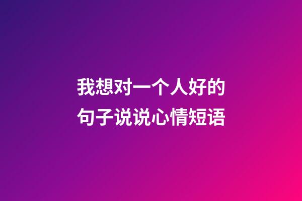 我想对一个人好的句子说说心情短语