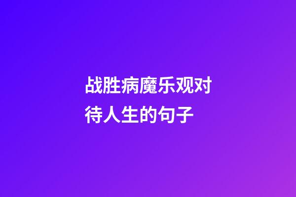 战胜病魔乐观对待人生的句子