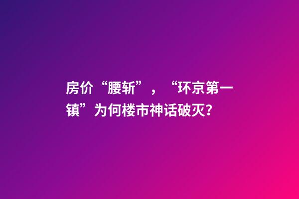 房价“腰斩”，“环京第一镇”为何楼市神话破灭？