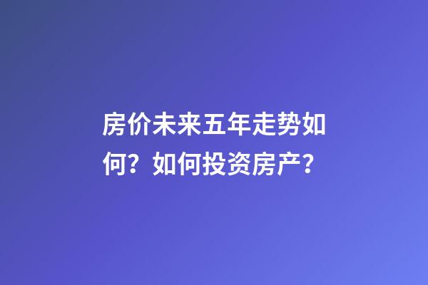 房价未来五年走势如何？如何投资房产？