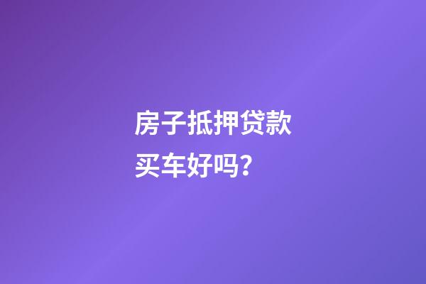 房子抵押贷款买车好吗？