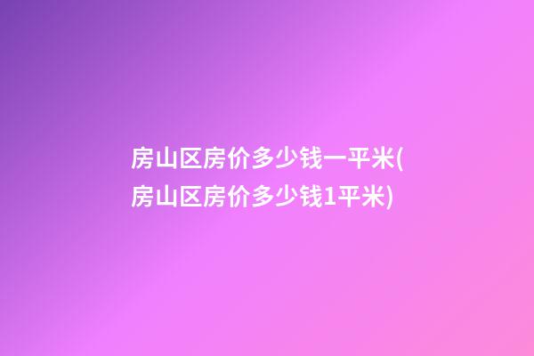 房山区房价多少钱一平米(房山区房价多少钱1平米)