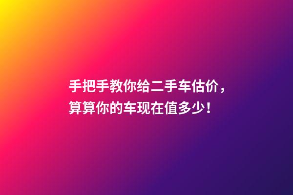 手把手教你给二手车估价，算算你的车现在值多少！