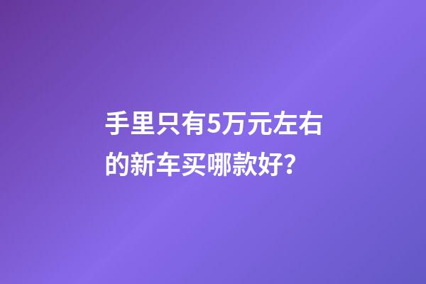 手里只有5万元左右的新车买哪款好？