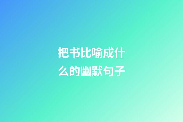 把书比喻成什么的幽默句子