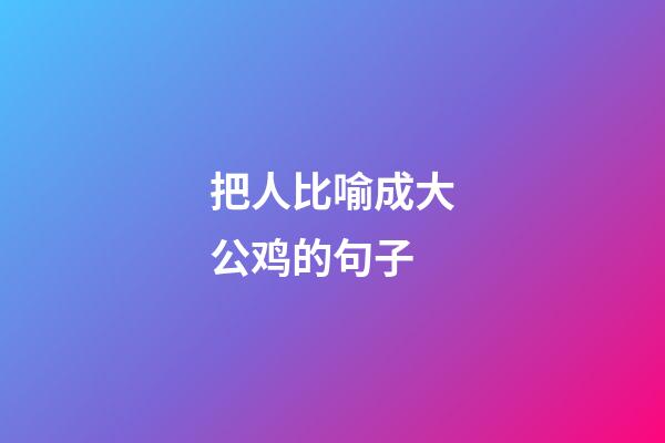 把人比喻成大公鸡的句子