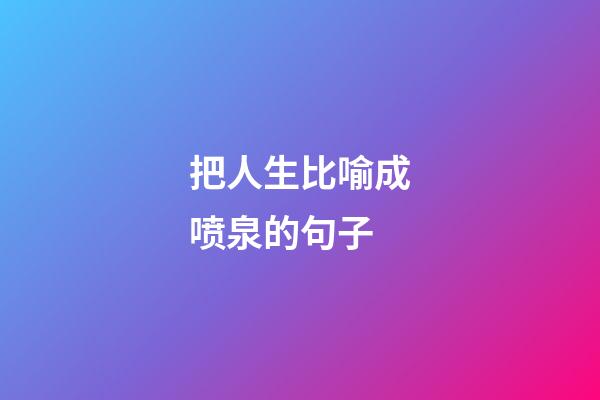 把人生比喻成喷泉的句子