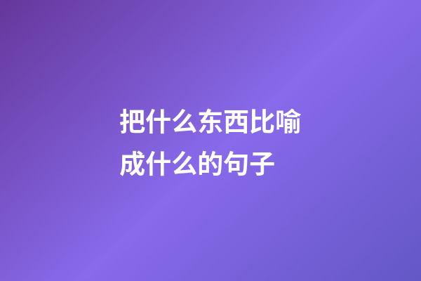 把什么东西比喻成什么的句子