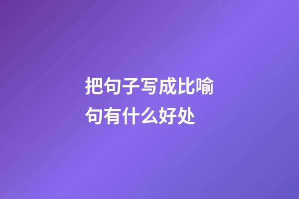 把句子写成比喻句有什么好处