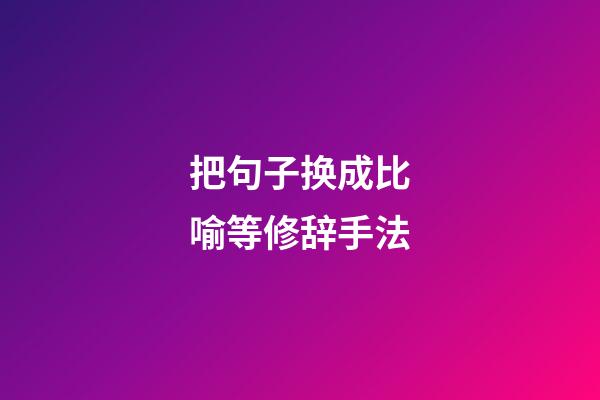 把句子换成比喻等修辞手法