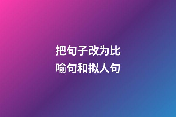 把句子改为比喻句和拟人句