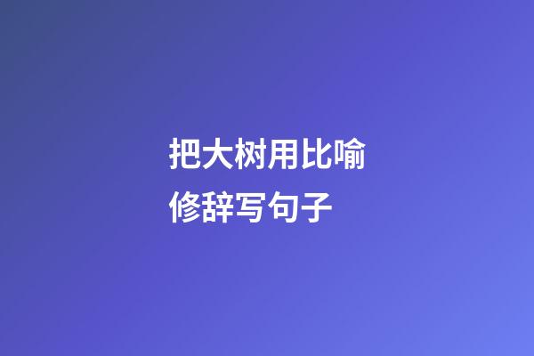 把大树用比喻修辞写句子