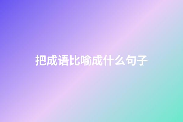 把成语比喻成什么句子