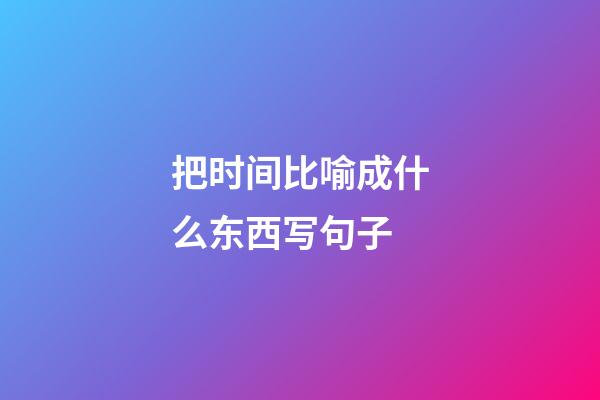 把时间比喻成什么东西写句子